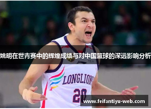 姚明在世青赛中的辉煌成绩与对中国篮球的深远影响分析