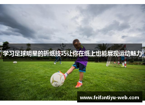 学习足球明星的折纸技巧让你在纸上也能展现运动魅力