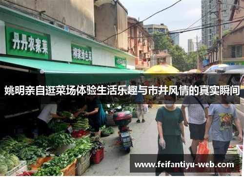 姚明亲自逛菜场体验生活乐趣与市井风情的真实瞬间