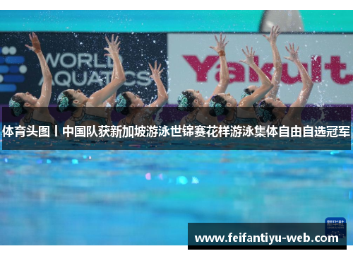 体育头图丨中国队获新加坡游泳世锦赛花样游泳集体自由自选冠军